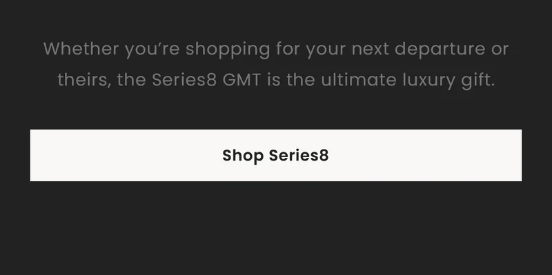 Whether you’re shopping for your next departure or theirs, the Series8 GMT is the ultimate luxury gift. Shop Series8