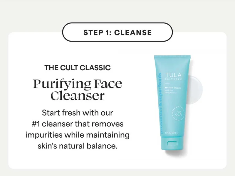 STEP 1: CLEANSE. THE CULT CLASSIC Purifying Face Cleanser. Start fresh with our #1 cleanser that removes impurities while maintaining skin's natural balance.