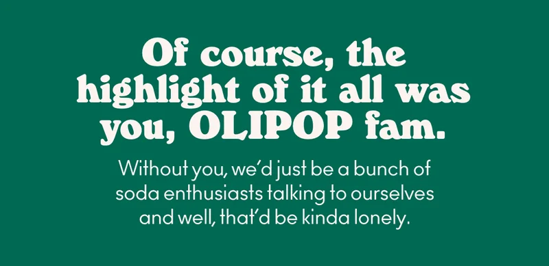 Of course, the highlight of it all was you, OLIPOP fam. Without you, we’d just be a bunch of soda enthusiasts talking to ourselves and well, that’d be kinda lonely.