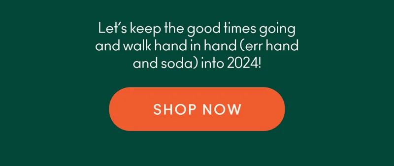 Let’s keep the good times going and walk hand in hand (err hand and soda) into 2024!