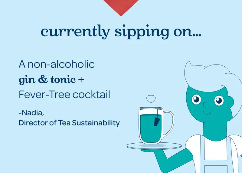 Currently sipping on… - A non-alcoholic gin & tonic + Fever-Tree cocktail -Nadia, Director of Tea Sustainability