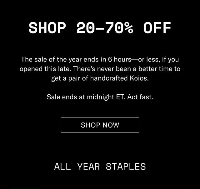 Shop 20–70% Off The sale of the year ends in 6 hours—or less, if you opened this late. There’s never been a better time to get a pair of handcrafted Koios. Sale ends at midnight ET. Act fast. Shop The Sale All Year Staples