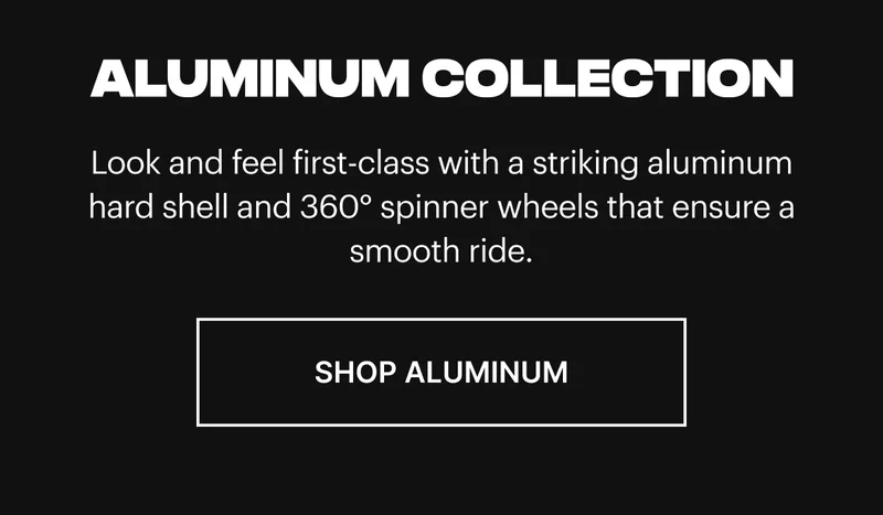Look and feel first-class with a striking aluminum hard shell and 360° spinner wheels that ensure a smooth ride. SHOP ALUMINUM