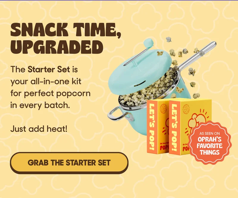Snack Time, Upgraded  The Starter Set is your all-in-one kit for perfect popcorn in every batch. Just add heat! GRAB THE STARTER SET