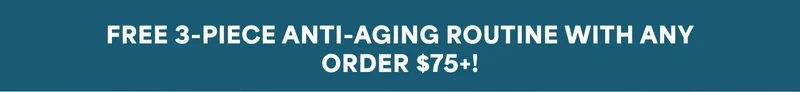 FREE 3-PIECE ANTI-AGING ROUTINE WITH ANY ORDER $75+!