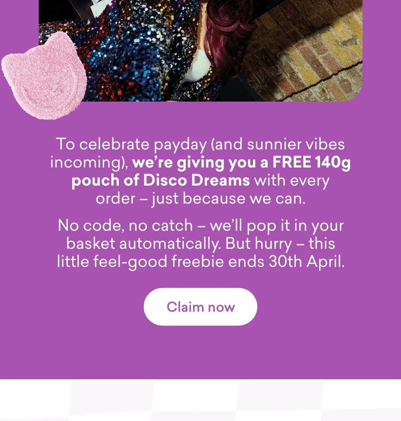 To celebrate payday (and sunnier vibes incoming), we’re giving you a FREE 140g pouch of Disco Dreams with every order – just because we can. No code, no catch – we’ll pop it in your basket automatically. But hurry – this little feel-good freebie ends 30th April.