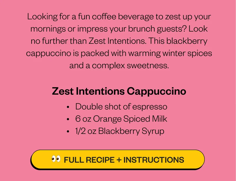 Looking for a fun coffee beverage to zest up your mornings or impress your brunch guests? Look no further than Zest Intentions. This blackberry cappuccino is packed with warming winter spices and a complex sweetness.