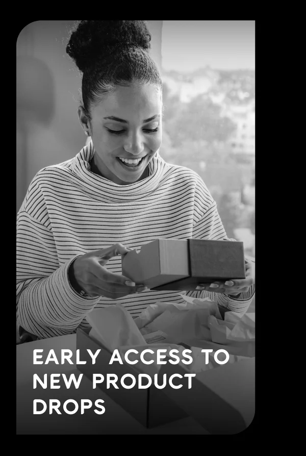 EARLY ACCESS TO NEW PRODUCT DROPS