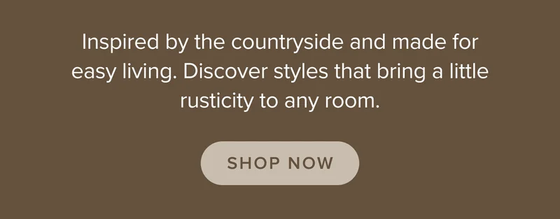 Inspired by the countryside and made for easy living. Discover styles that bring a little rusticity to any room. Shop now.