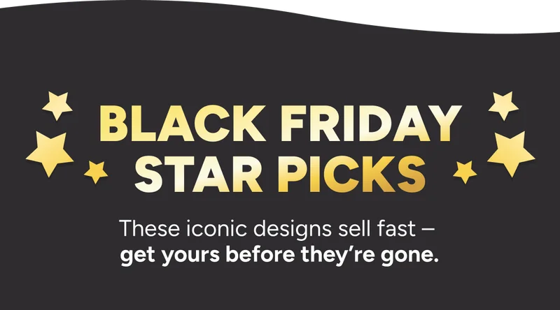 Black Friday Star Picks –&nbsp;These iconic designs sell fast –  get yours before they’re gone.