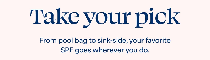 Take your pick From pool bag to sink-side, your favorite SPF goes wherever you do.