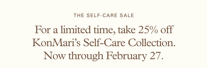 The Self-Care Sale : For a limited time, take 25% off KonMari’s Self-Care Collection. Now through February 27.