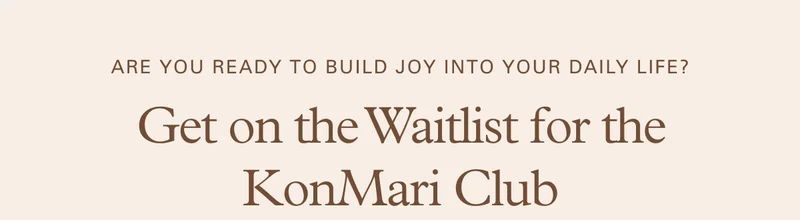 Are you ready to build joy into your daily life? Get on the Waitlist for the KonMari Club