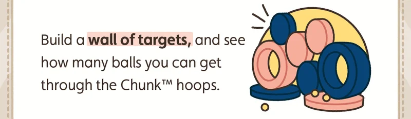 Build a wall of targets, and see how many balls you can get through the Chunk™ hoops.