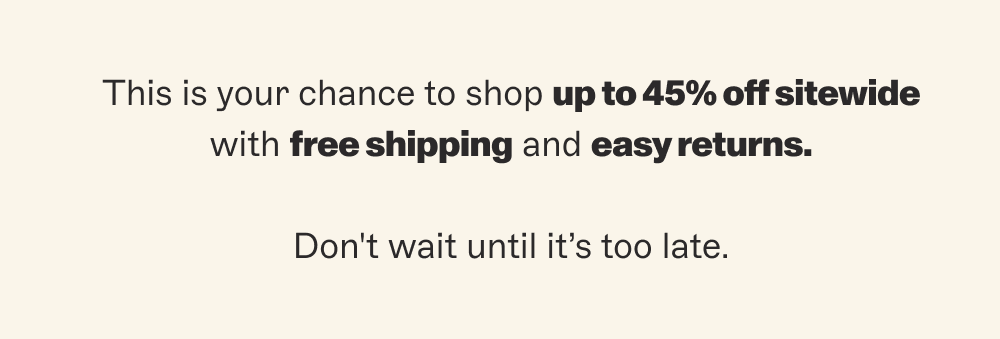 This is your chance to shop up to 45% off sitewide with free shipping and easy returns.  Don't wait until it’s too late.