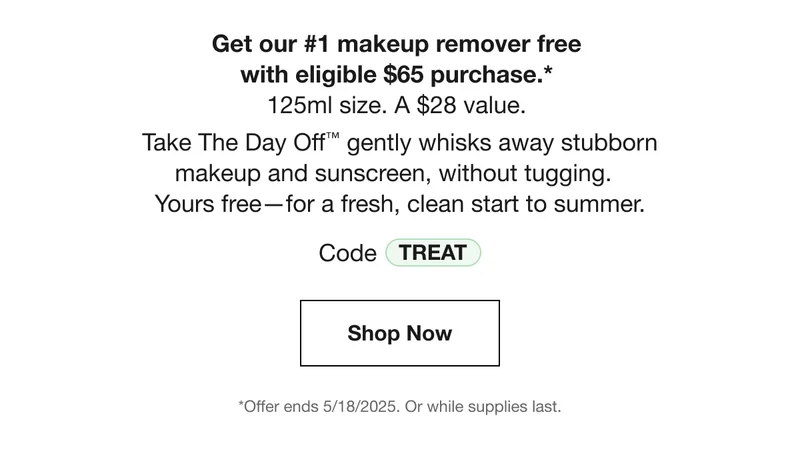 Get our #1 makeup remover free  with eligible $65 purchase.*  125ml size. A $28 value. Take The Day Off™ gently whisks away stubborn  makeup and sunscreen, without tugging.   Yours free—for a fresh, clean start to summer. | Code discount code | Shop Now | *Offer ends 5/18/2025. Or while supplies last.