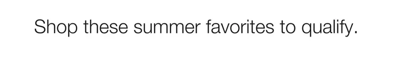 Shop these summer favorites to qualify.