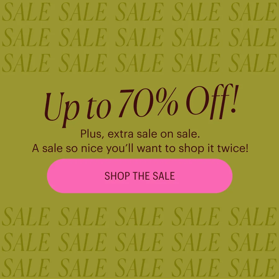 Up to 70% Off! Plus, extra sale on sale. A sale so nice you’ll want to shop it twice! Shop the Sale