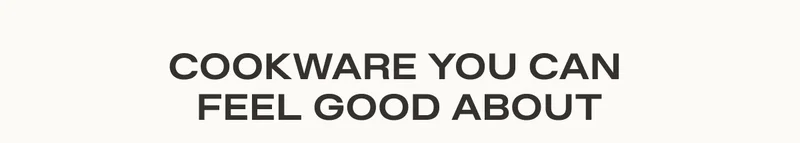 COOKWARE YOU CAN FEEL GOOD ABOUT