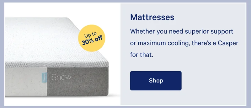 Mattresses >> Up to 30% off >> Whether you need superior support or maximum cooling, there’s a Casper for that. >>