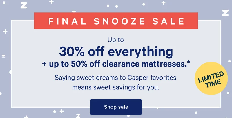 FINAL SNOOZE SALE >> Up to 30% off everything + up to 50% off clearance mattresses. >> Saying sweet dreams to Casper favorites means sweet savings for you. >> Shop sale >>