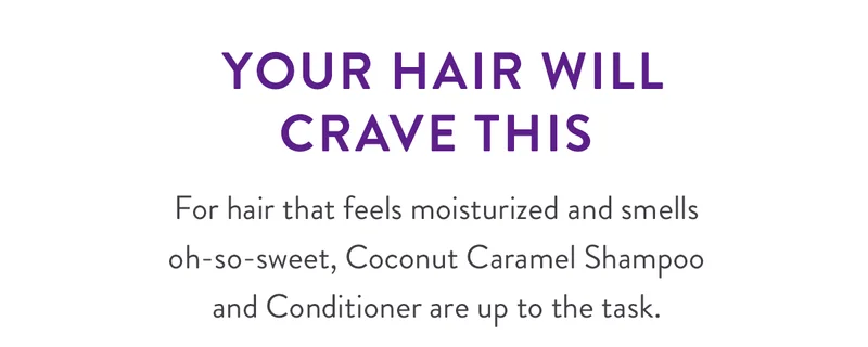 YOUR HAIR WILL CRAVE THIS | For hair that feels moisturized and smells oh-so-sweet, Coconut Caramel Shampoo and Conditioner are up to the task.