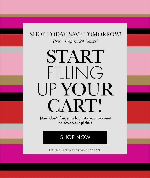 SHOP TODAY, SAVE TOMORROW! Price drop in 24 hours! START FILLING UP YOUR CART! (And don't forget to log into your account to save your picks!) EXCLUSIONS APPLY. ENDS 11/7 AT 11:59 PM PT.