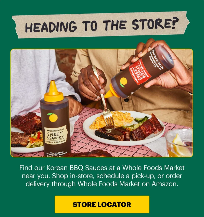 Header: Heading to the store?  Sub-header: Find our Korean BBQ Sauces at a Whole Foods Market near you. Shop in-store, schedule a pick-up, or order delivery through Whole Foods Market on Amazon. CTA: Store Locator