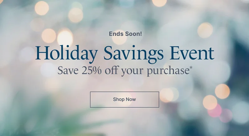 Ends Soon! Holiday Savings Event. Save 25%  off your purchase*