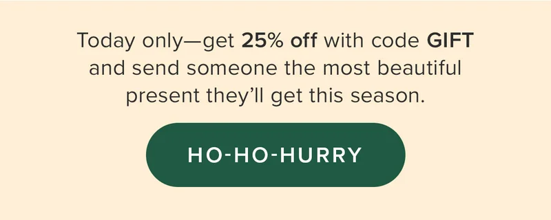 Today only - get 25% off with code GIFT and send someone the most beautiful present they'll get this season. Ho-Ho-Hurry