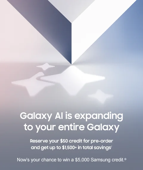 Galaxy AI is expanding to your entire Galaxy - Reserve your $50 credit for pre-order and get up to $1,500+ in total savingsΓ - Now's your chance to win a $5,000 Samsung credit.φ