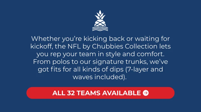 Whether you’re kicking back or waiting for kickoff, the NFL by Chubbies Collection lets you rep your team in style and comfort. From polos to our signature trunks, we’ve got fits for all kinds of dips (7-layer and waves included).