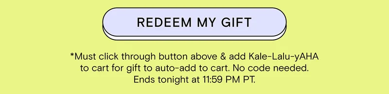 REDEEM MY GIFT - Must click through button above and add Kale-LaluyAHA to cart for gift to auto-add to cart. No code needed. Ends tonight at 11:59 PM PT.