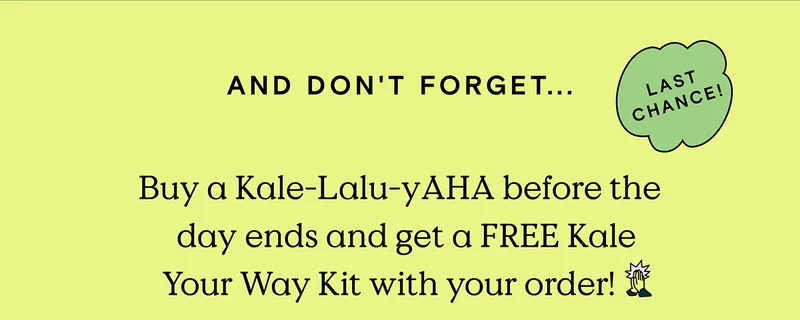 And don't forget... Last Chance - Buy a Kale-Lalu-yAHA before the day ends and get a FREE Kale Your Way Kit with your order!