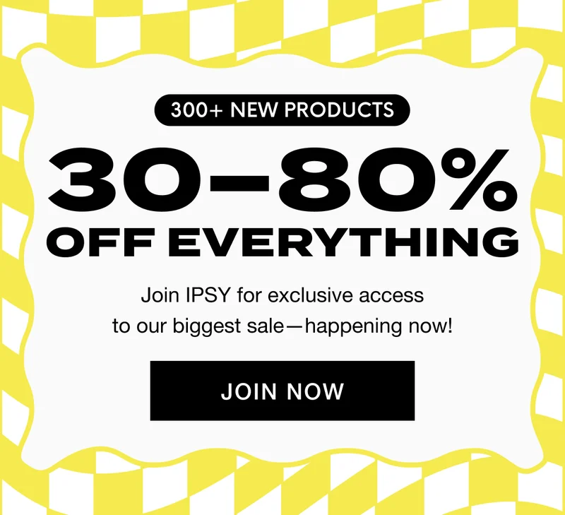 300+ NEW PRODUCTS | 30-80% OFF EVERYTHING | Join IPSY for exclusive access to our biggest sale-happening now! JOIN NOW