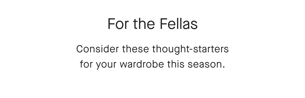 For the Fellas Consider these thought-starters for your wardrobe this season.