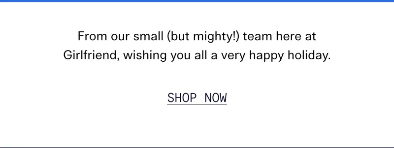 From our small (but mighty!) team here at Girlfriend, wishing you all a very happy holiday.  |  SHOP NOW