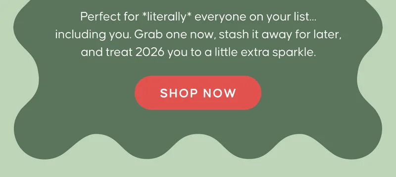 Perfect for *literally* everyone on your list… including you. Grab one now, stash it away for later, and treat 2026 you to a little extra sparkle. SHOP NOW