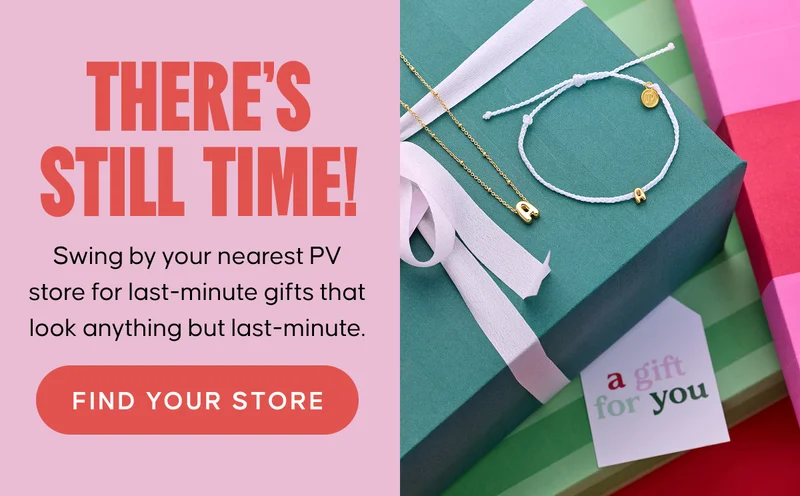 THERE'S STILL TIME! Swing by your nearest PV store for last-minute gifts that look anything but last-minute. FIND YOUR STORE