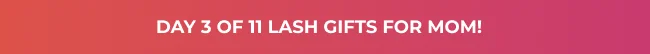 Day 2/11 Lash Gifts For Mom!