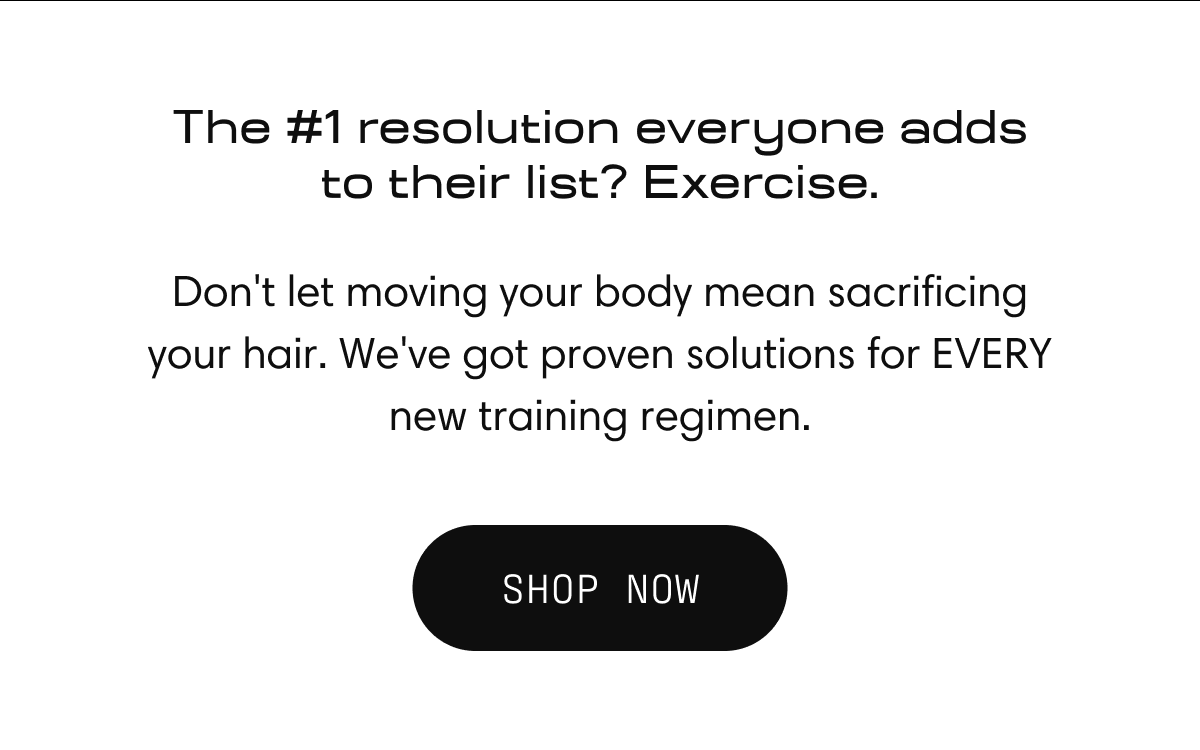 The #1 resolution everyone adds to their list? Exercise. | Don't let moving your body mean sacrificing your hair. We've got proven solutions for EVERY new training regimen. | SHOP NOW