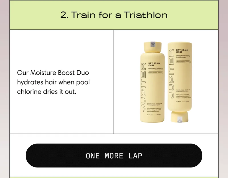 2. Train for a Triathlon | Our Moisture Boost Duo hydrates hair when pool chlorine dries it out. | ONE MORE LAP