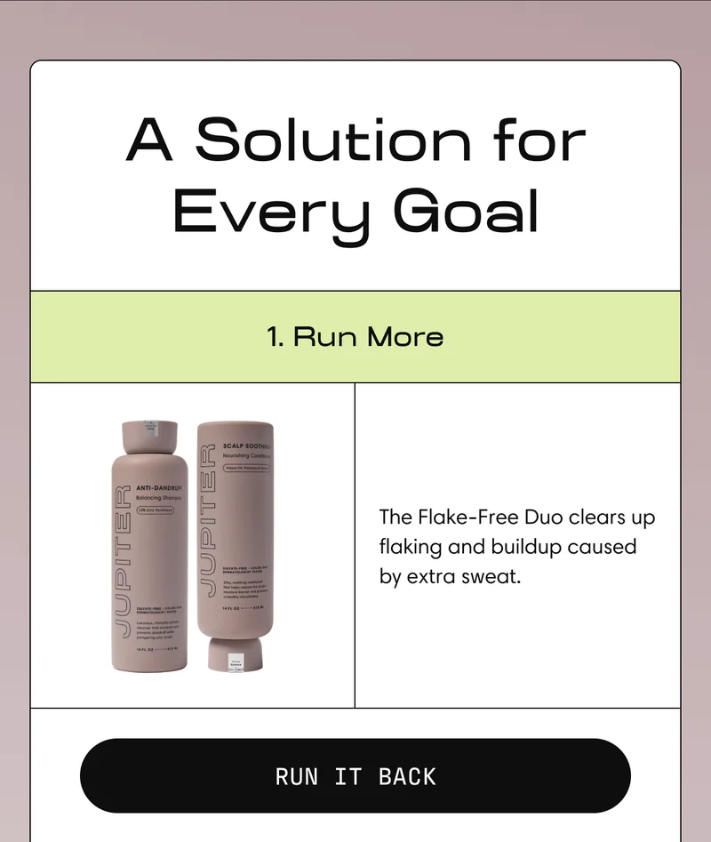 A Solution for Every Goal | 1. Run More | The Flake-Free Duo clears up flaking and buildup caused by extra sweat. RUN IT BACK