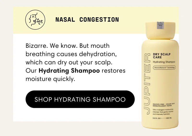 Nasal congestion | Bizarre. We know. But mouth breathing causes dehydration, which can dry out your scalp.  Our Hydrating Shampoo restores moisture quickly. | Shop Hydrating Shampoo