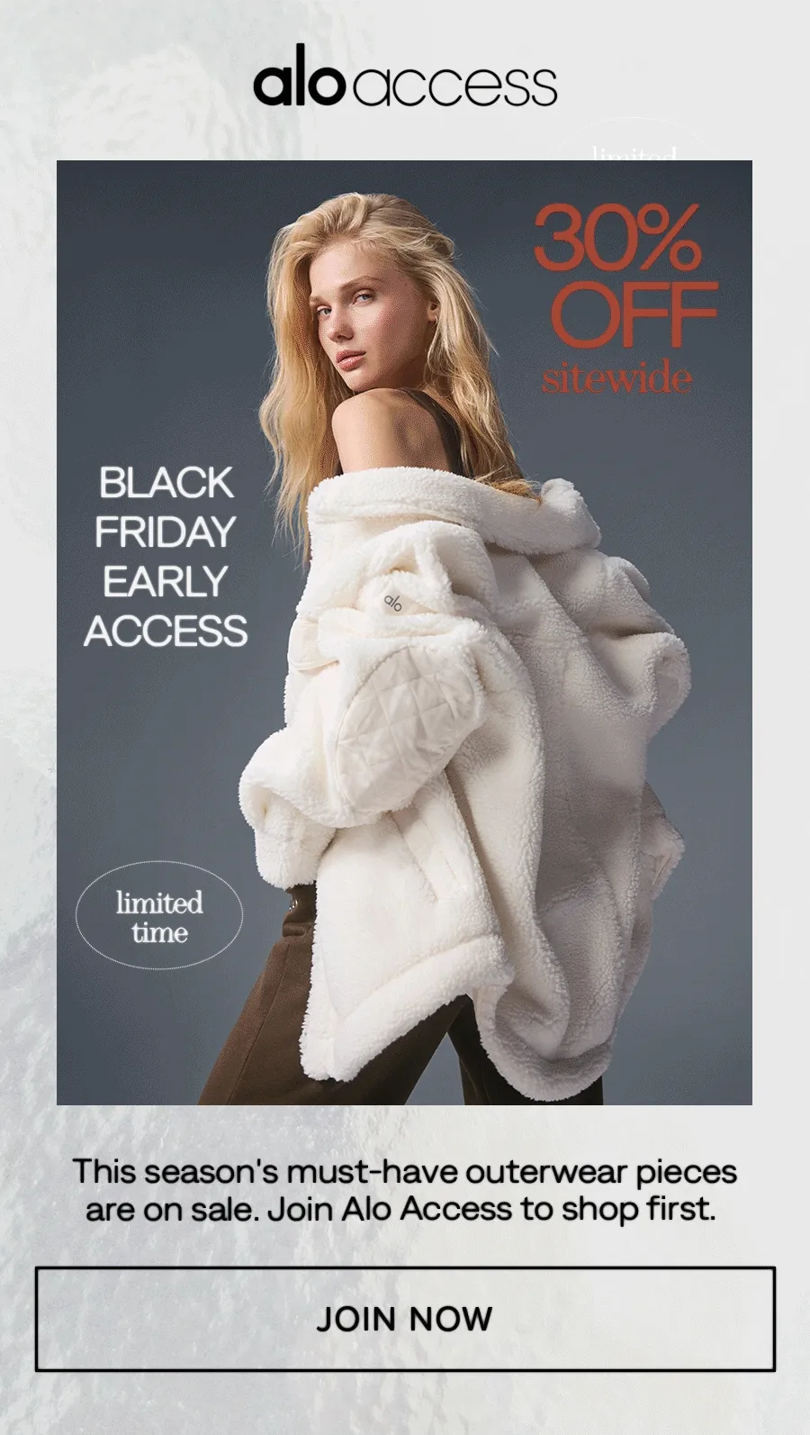 Alo Access 30% Odd Sitewide. Black Friday Early Access. Limited Time. This season's must-have outerwear pieces are on sale. Join Alo Access to shop first. JOIN NOW