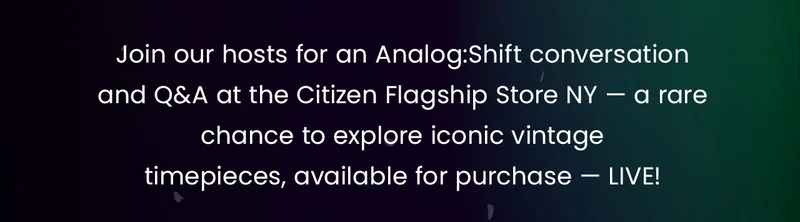 Join our hosts for an Analog:Shift conversation and Q&A at the  Citizen Flagship Store NY — a rare chance to explore iconic vintage timepieces,  available for purchase — LIVE!
