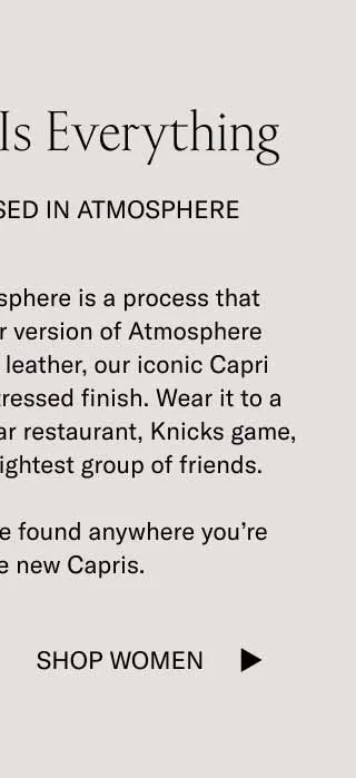 Creating the right atmosphere is a process that borders on alchemy. Our version of Atmosphere involves premium Italian leather, our most famous silhouette, and a new distressed finish. Wear it to a divey pool bar, Michelin star restaurant, Knicks game, or diner with your tightest group of friends.   Great atmosphere can be found anywhere you’re wearing these new Capris.