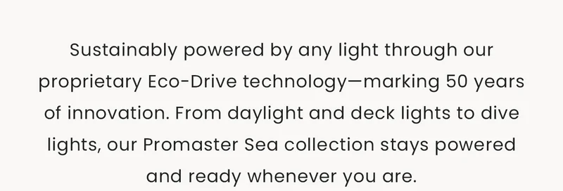 Sustainably powered by any light through our proprietary Eco-Drive technology—marking 50 years of innovation. From daylight and deck lights to dive lights, our Promaster Sea collection stays powered and ready whenever you are.