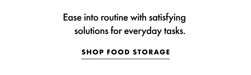 Ease into routine with satisfying solutions for everyday tasks. Shop food storage.