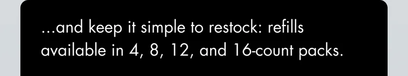 ...and keep it simple to restock: refills available in 4, 8, 12, and 16-count packs.